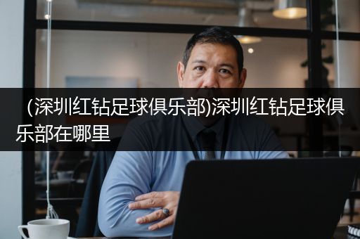 （深圳红钻足球俱乐部)深圳红钻足球俱乐部在哪里